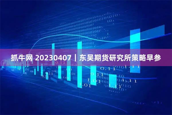 抓牛网 20230407｜东吴期货研究所策略早参