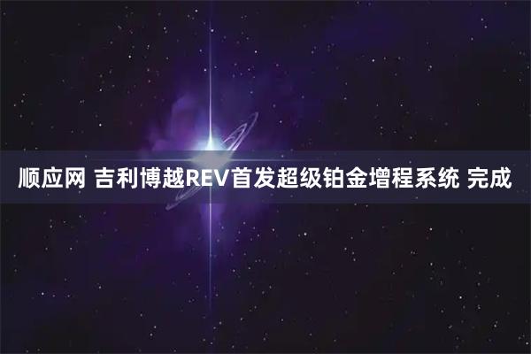 顺应网 吉利博越REV首发超级铂金增程系统 完成