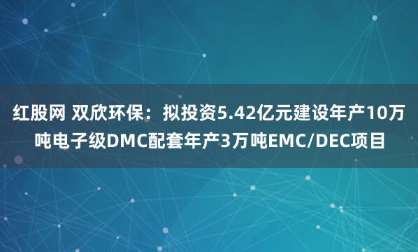 红股网 双欣环保：拟投资5.42亿元建设年产10万吨电子级DMC配套年产3万吨EMC/DEC项目