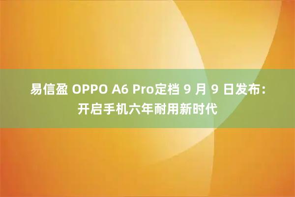 易信盈 OPPO A6 Pro定档 9 月 9 日发布：开启手机六年耐用新时代