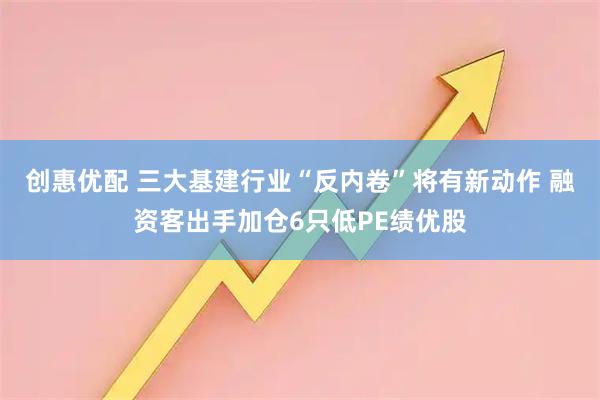 创惠优配 三大基建行业“反内卷”将有新动作 融资客出手加仓6只低PE绩优股