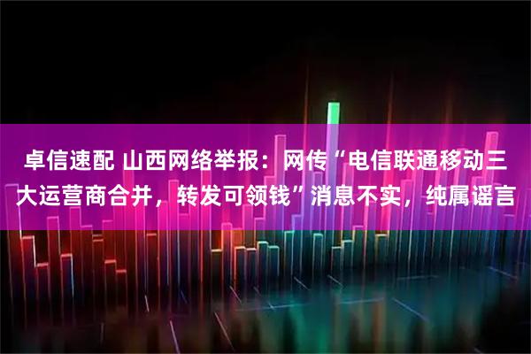 卓信速配 山西网络举报：网传“电信联通移动三大运营商合并，转发可领钱”消息不实，纯属谣言