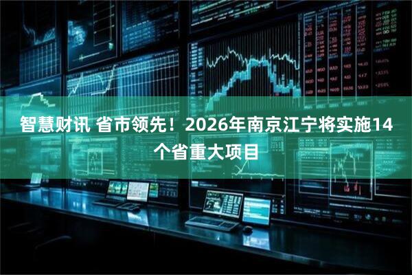 智慧财讯 省市领先！2026年南京江宁将实施14个省重大项目