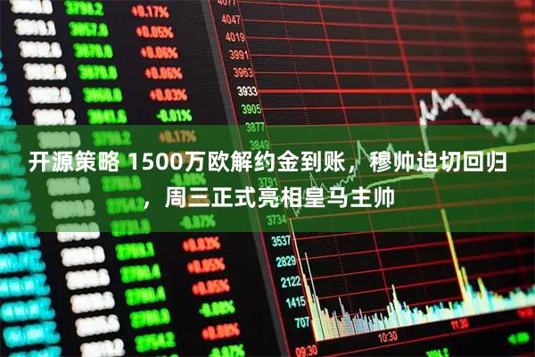 开源策略 1500万欧解约金到账，穆帅迫切回归，周三正式亮相皇马主帅