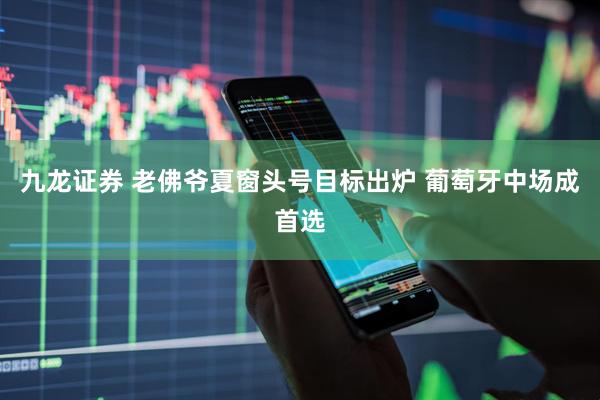 九龙证券 老佛爷夏窗头号目标出炉 葡萄牙中场成首选