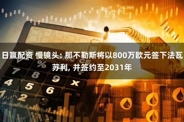 日赢配资 慢镜头: 那不勒斯将以800万欧元签下法瓦苏利, 并签约至2031年