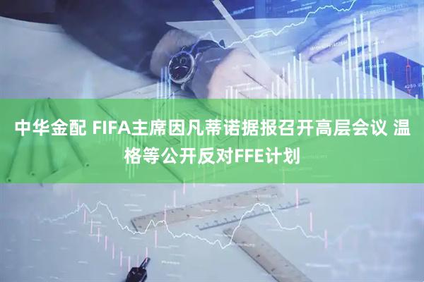 中华金配 FIFA主席因凡蒂诺据报召开高层会议 温格等公开反对FFE计划