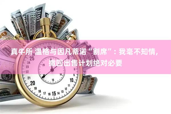 真牛所 温格与因凡蒂诺“割席”: 我毫不知情, 撤回出售计划绝对必要